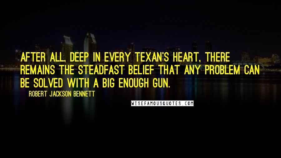 Robert Jackson Bennett Quotes: After all, deep in every Texan's heart, there remains the steadfast belief that any problem can be solved with a big enough gun.