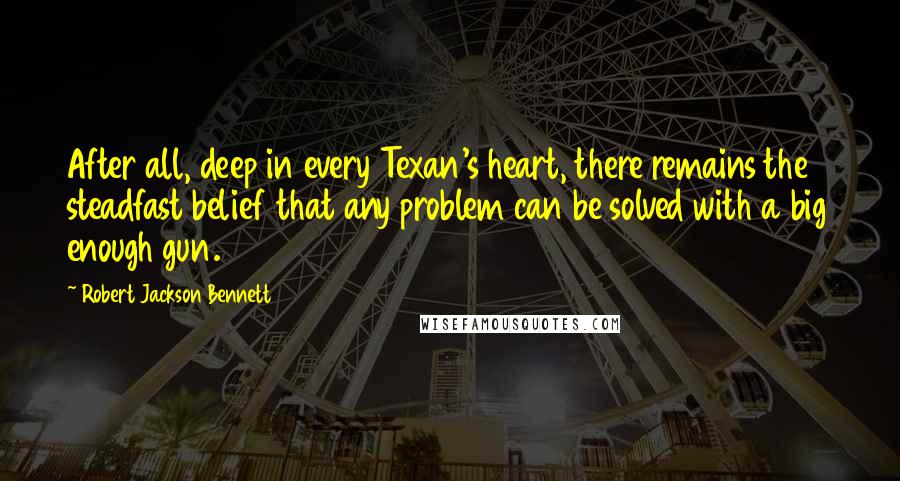 Robert Jackson Bennett Quotes: After all, deep in every Texan's heart, there remains the steadfast belief that any problem can be solved with a big enough gun.