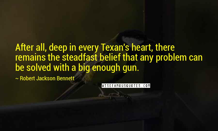 Robert Jackson Bennett Quotes: After all, deep in every Texan's heart, there remains the steadfast belief that any problem can be solved with a big enough gun.