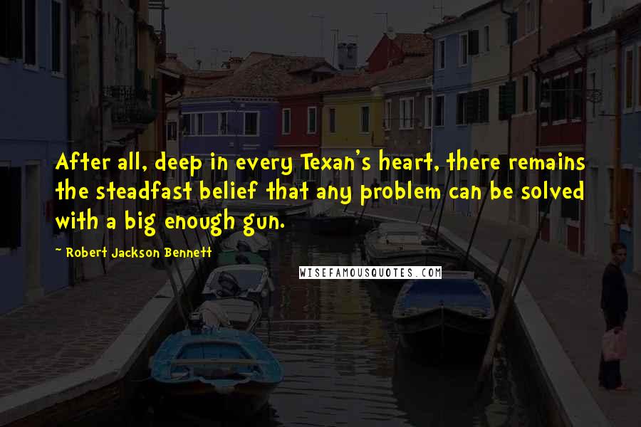 Robert Jackson Bennett Quotes: After all, deep in every Texan's heart, there remains the steadfast belief that any problem can be solved with a big enough gun.