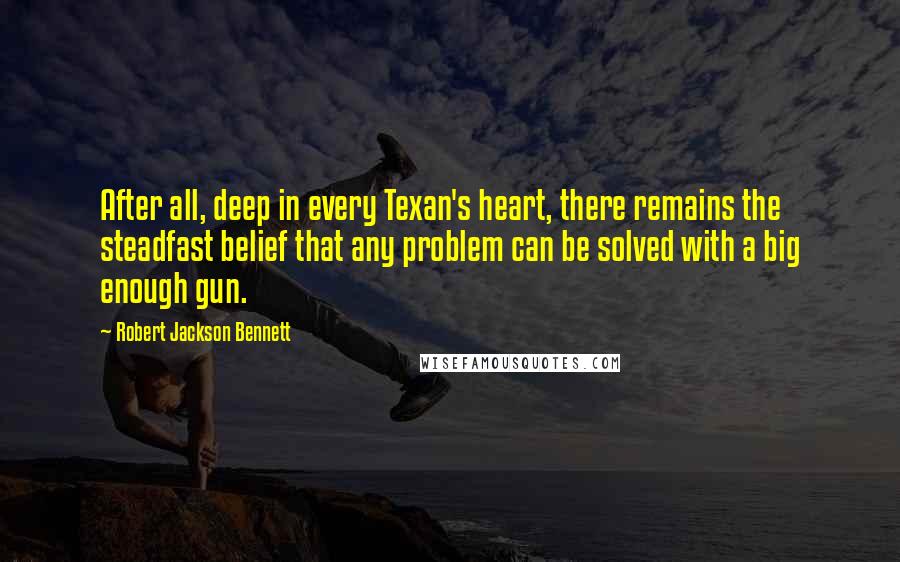 Robert Jackson Bennett Quotes: After all, deep in every Texan's heart, there remains the steadfast belief that any problem can be solved with a big enough gun.