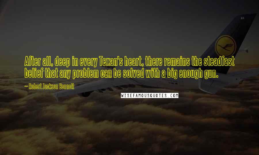 Robert Jackson Bennett Quotes: After all, deep in every Texan's heart, there remains the steadfast belief that any problem can be solved with a big enough gun.