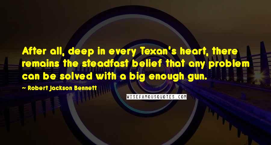 Robert Jackson Bennett Quotes: After all, deep in every Texan's heart, there remains the steadfast belief that any problem can be solved with a big enough gun.