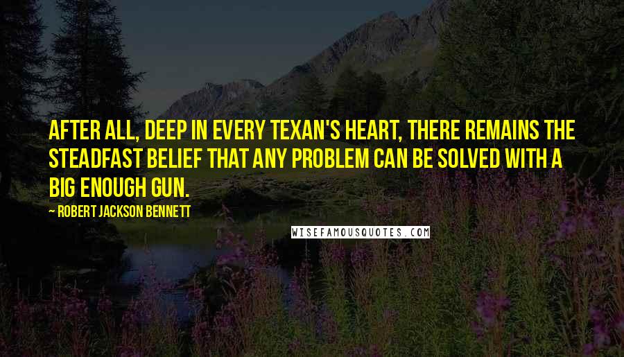 Robert Jackson Bennett Quotes: After all, deep in every Texan's heart, there remains the steadfast belief that any problem can be solved with a big enough gun.