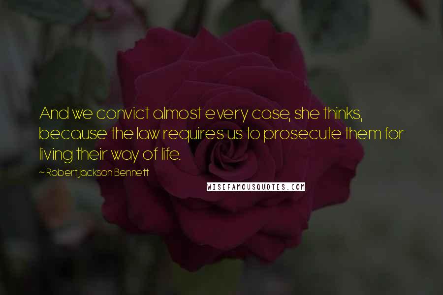 Robert Jackson Bennett Quotes: And we convict almost every case, she thinks, because the law requires us to prosecute them for living their way of life.