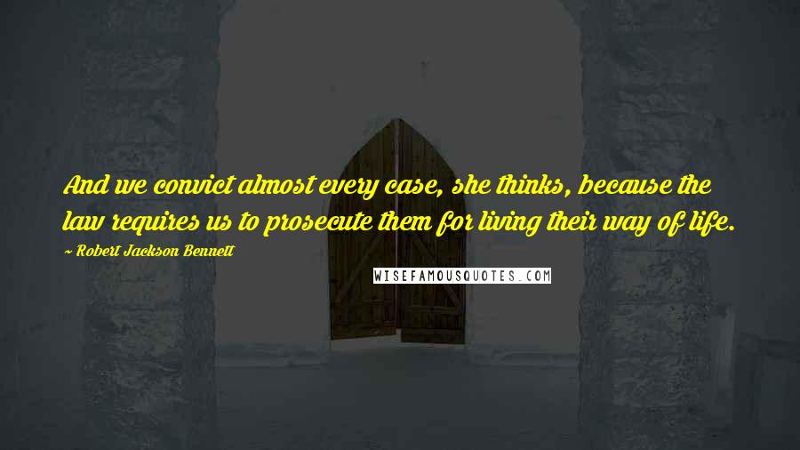 Robert Jackson Bennett Quotes: And we convict almost every case, she thinks, because the law requires us to prosecute them for living their way of life.