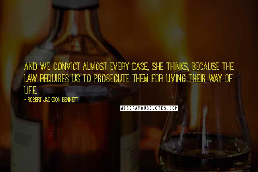 Robert Jackson Bennett Quotes: And we convict almost every case, she thinks, because the law requires us to prosecute them for living their way of life.