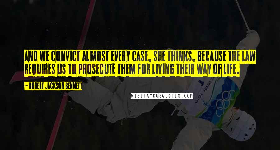 Robert Jackson Bennett Quotes: And we convict almost every case, she thinks, because the law requires us to prosecute them for living their way of life.