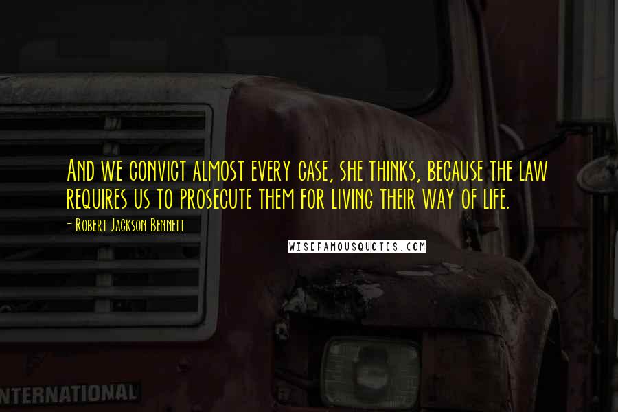 Robert Jackson Bennett Quotes: And we convict almost every case, she thinks, because the law requires us to prosecute them for living their way of life.