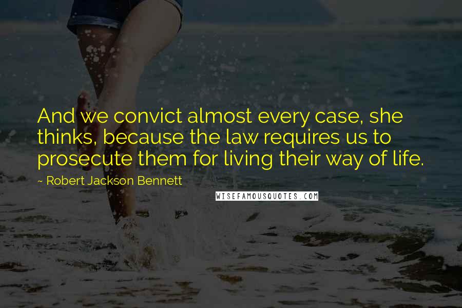 Robert Jackson Bennett Quotes: And we convict almost every case, she thinks, because the law requires us to prosecute them for living their way of life.