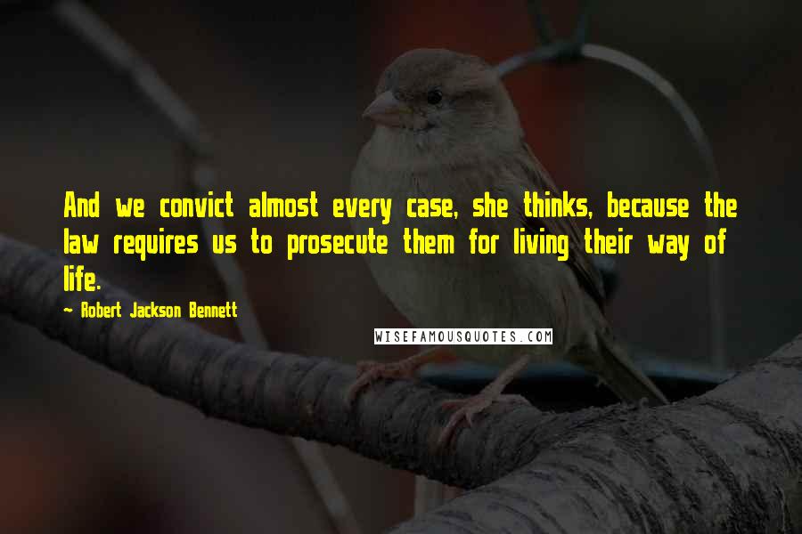 Robert Jackson Bennett Quotes: And we convict almost every case, she thinks, because the law requires us to prosecute them for living their way of life.