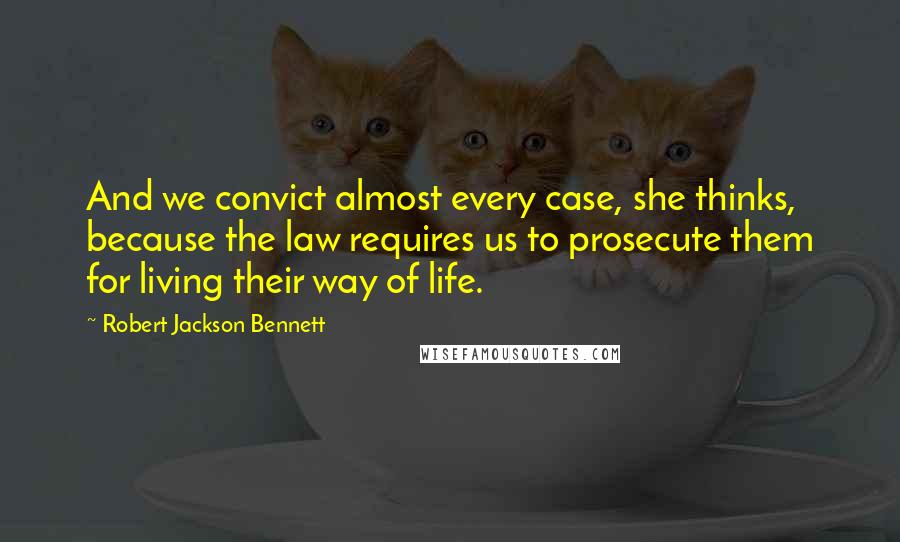 Robert Jackson Bennett Quotes: And we convict almost every case, she thinks, because the law requires us to prosecute them for living their way of life.