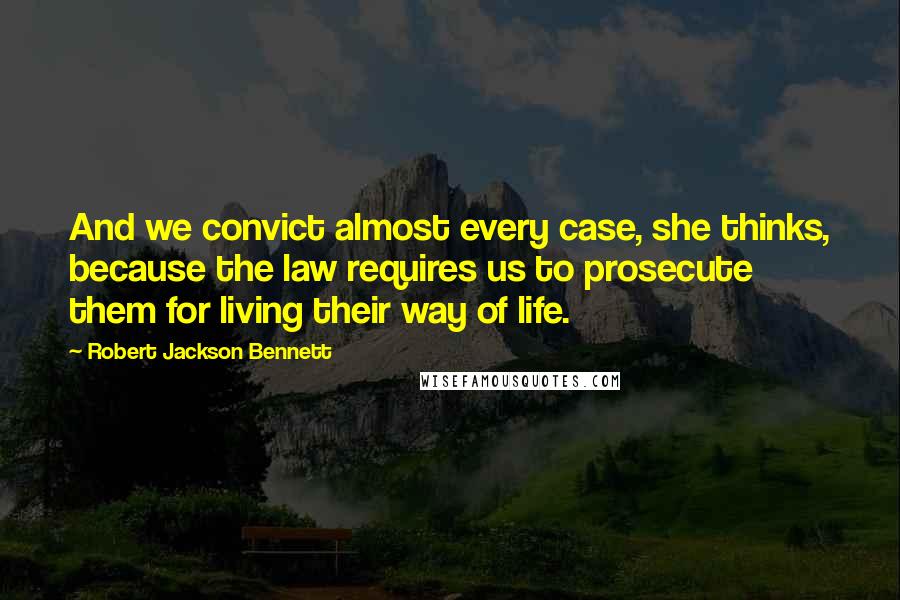 Robert Jackson Bennett Quotes: And we convict almost every case, she thinks, because the law requires us to prosecute them for living their way of life.