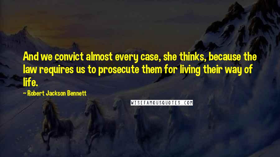 Robert Jackson Bennett Quotes: And we convict almost every case, she thinks, because the law requires us to prosecute them for living their way of life.