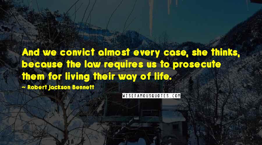 Robert Jackson Bennett Quotes: And we convict almost every case, she thinks, because the law requires us to prosecute them for living their way of life.