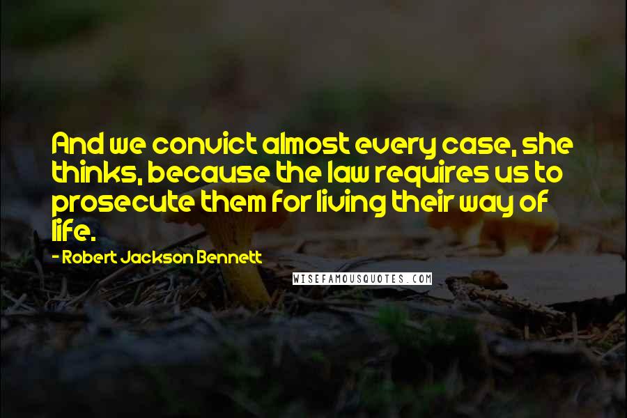 Robert Jackson Bennett Quotes: And we convict almost every case, she thinks, because the law requires us to prosecute them for living their way of life.