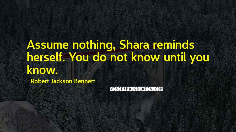 Robert Jackson Bennett Quotes: Assume nothing, Shara reminds herself. You do not know until you know.