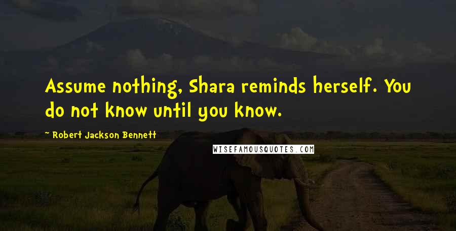 Robert Jackson Bennett Quotes: Assume nothing, Shara reminds herself. You do not know until you know.