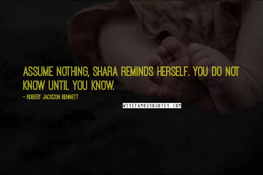 Robert Jackson Bennett Quotes: Assume nothing, Shara reminds herself. You do not know until you know.