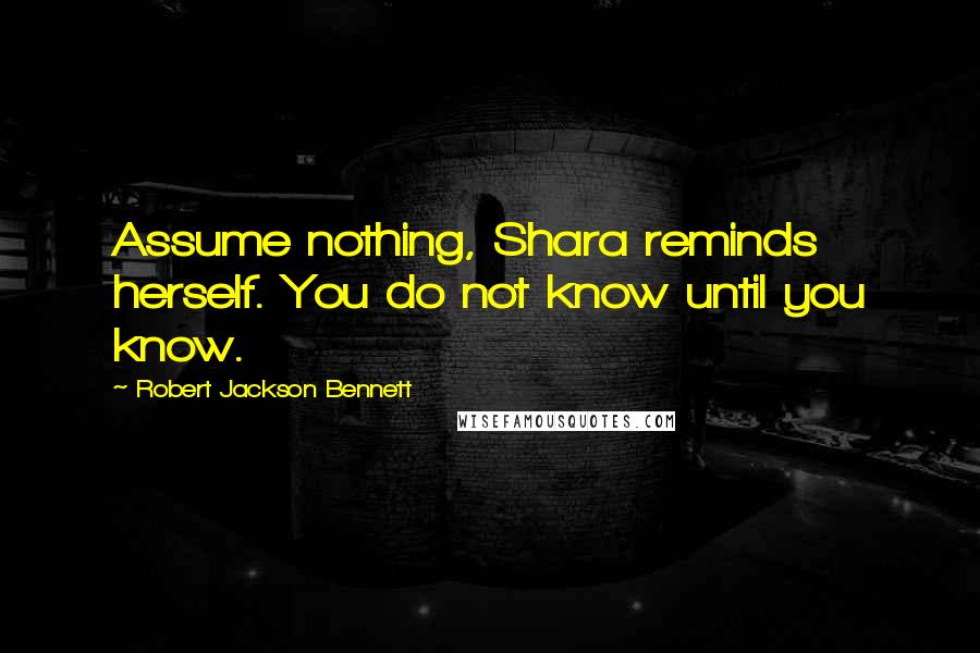 Robert Jackson Bennett Quotes: Assume nothing, Shara reminds herself. You do not know until you know.