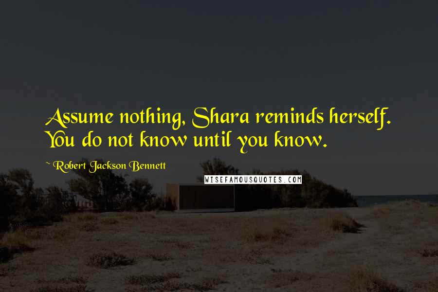 Robert Jackson Bennett Quotes: Assume nothing, Shara reminds herself. You do not know until you know.