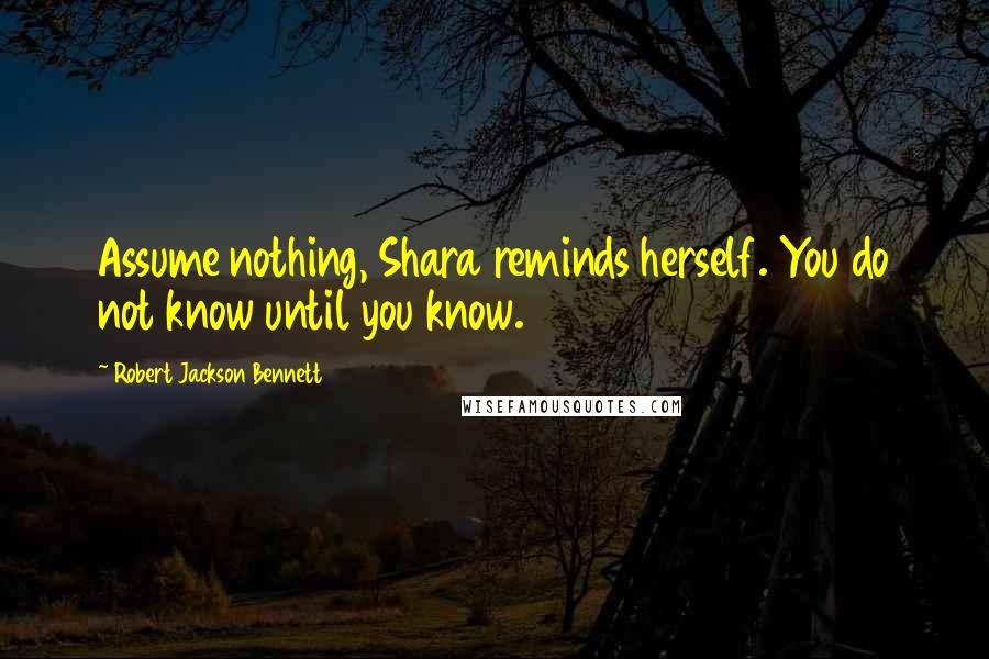 Robert Jackson Bennett Quotes: Assume nothing, Shara reminds herself. You do not know until you know.