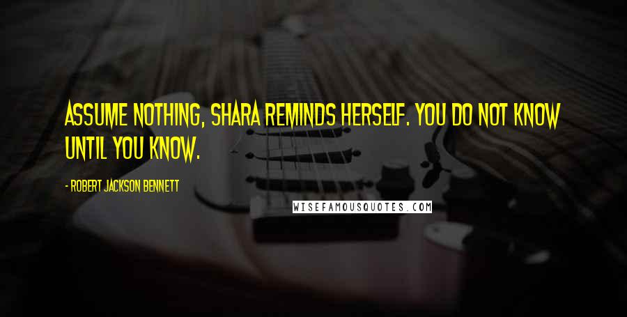 Robert Jackson Bennett Quotes: Assume nothing, Shara reminds herself. You do not know until you know.