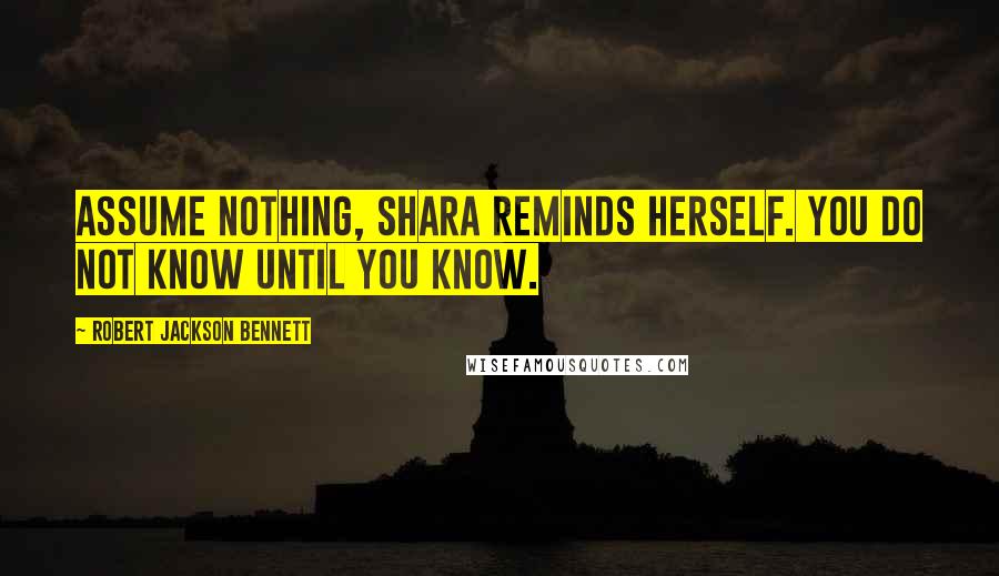 Robert Jackson Bennett Quotes: Assume nothing, Shara reminds herself. You do not know until you know.