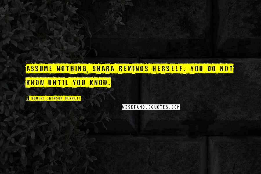 Robert Jackson Bennett Quotes: Assume nothing, Shara reminds herself. You do not know until you know.