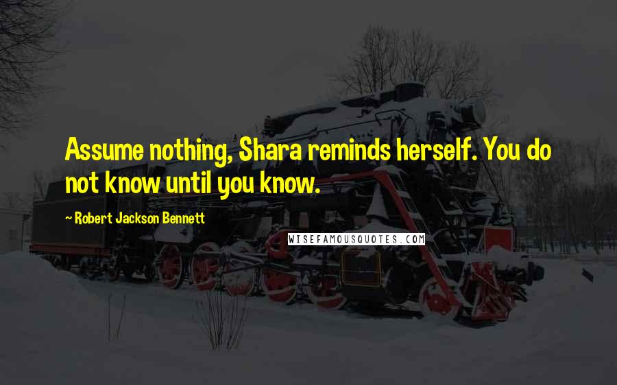 Robert Jackson Bennett Quotes: Assume nothing, Shara reminds herself. You do not know until you know.