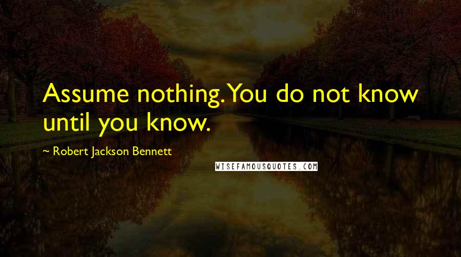 Robert Jackson Bennett Quotes: Assume nothing. You do not know until you know.
