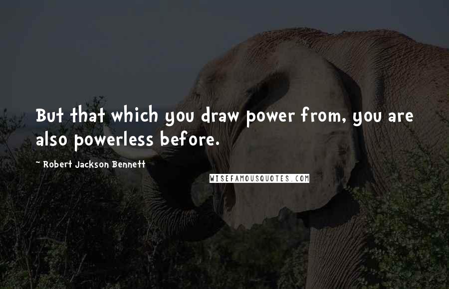 Robert Jackson Bennett Quotes: But that which you draw power from, you are also powerless before.