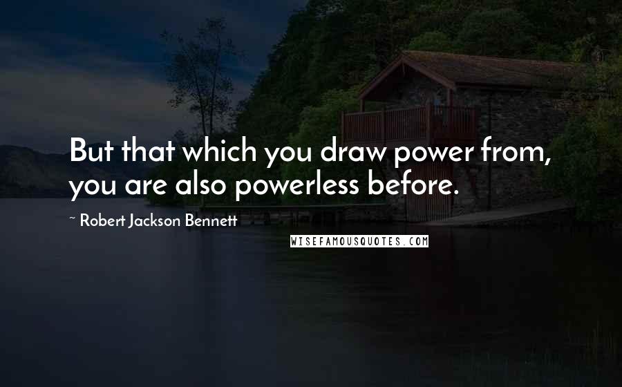 Robert Jackson Bennett Quotes: But that which you draw power from, you are also powerless before.