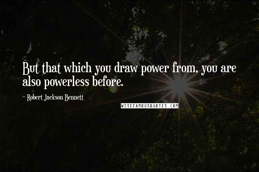 Robert Jackson Bennett Quotes: But that which you draw power from, you are also powerless before.