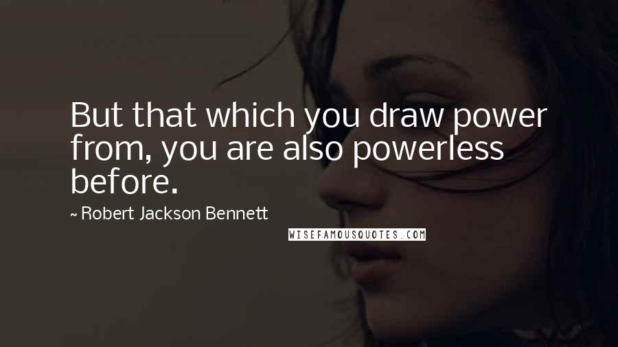 Robert Jackson Bennett Quotes: But that which you draw power from, you are also powerless before.