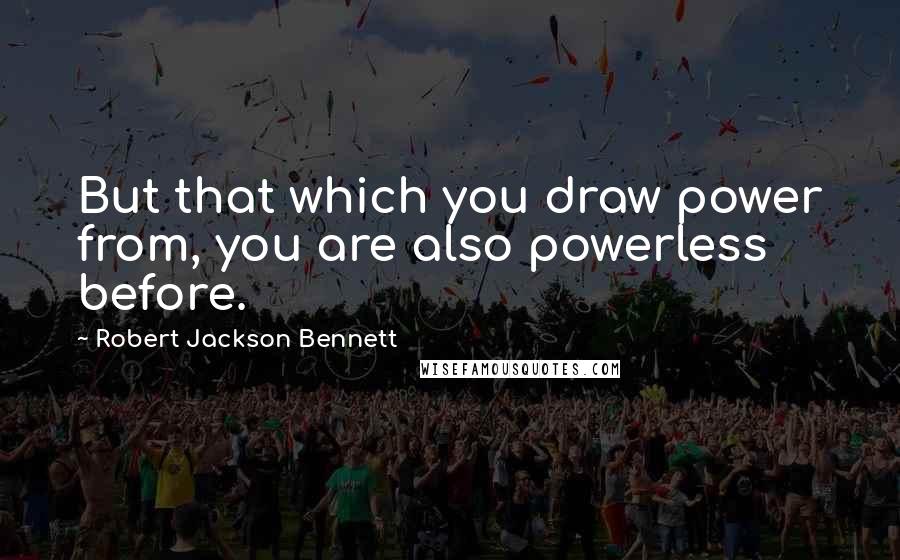 Robert Jackson Bennett Quotes: But that which you draw power from, you are also powerless before.