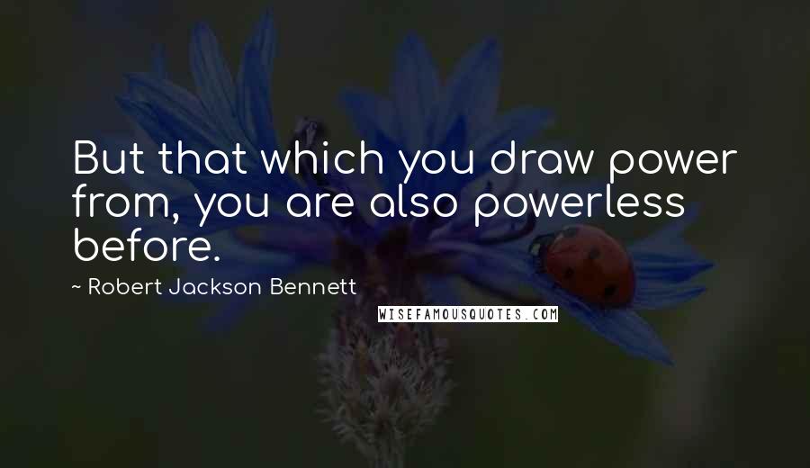 Robert Jackson Bennett Quotes: But that which you draw power from, you are also powerless before.