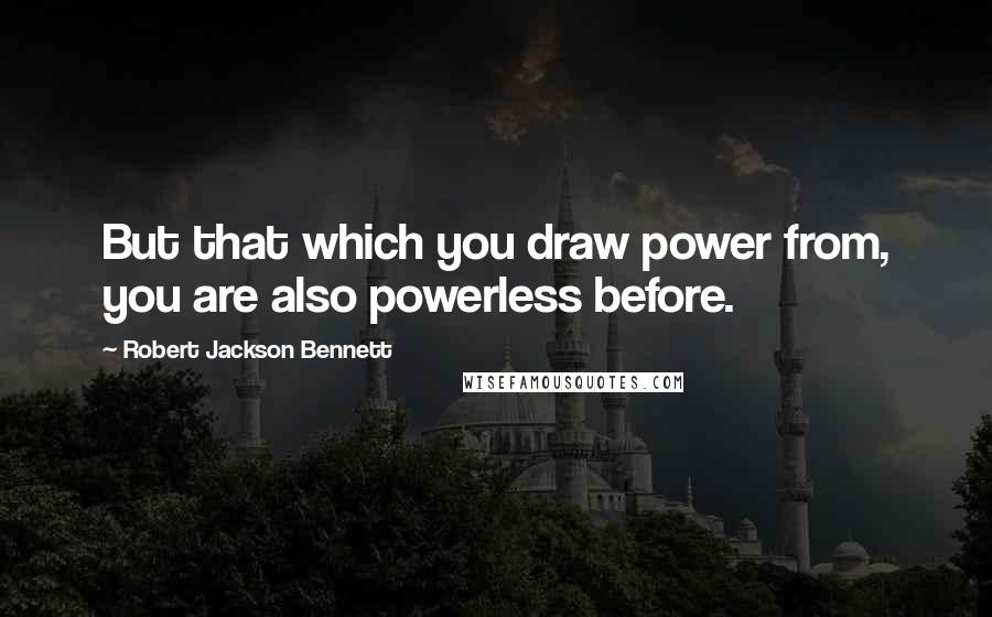 Robert Jackson Bennett Quotes: But that which you draw power from, you are also powerless before.