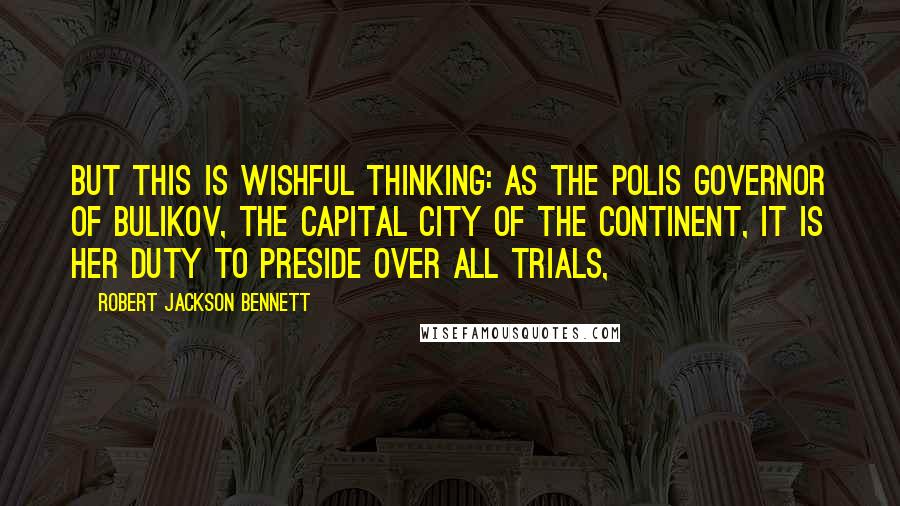 Robert Jackson Bennett Quotes: But this is wishful thinking: as the Polis Governor of Bulikov, the capital city of the Continent, it is her duty to preside over all trials,