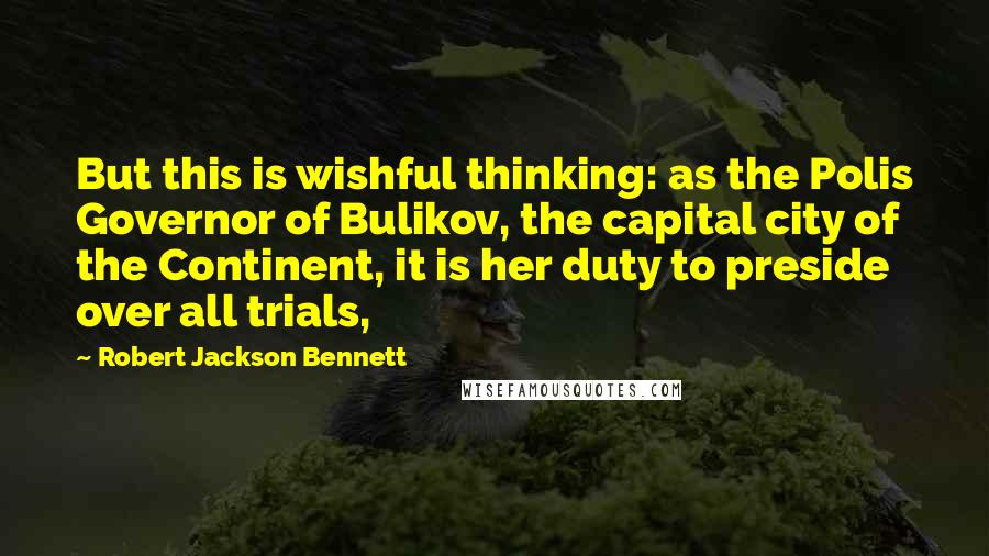 Robert Jackson Bennett Quotes: But this is wishful thinking: as the Polis Governor of Bulikov, the capital city of the Continent, it is her duty to preside over all trials,