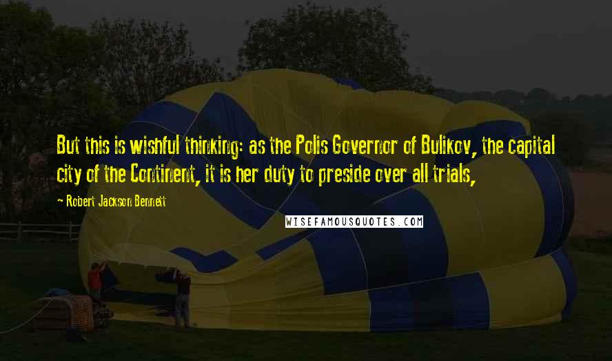 Robert Jackson Bennett Quotes: But this is wishful thinking: as the Polis Governor of Bulikov, the capital city of the Continent, it is her duty to preside over all trials,