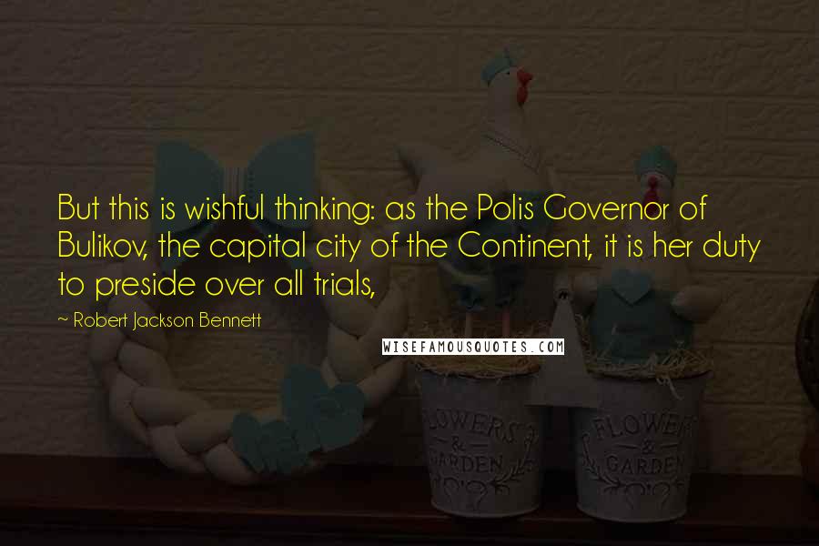 Robert Jackson Bennett Quotes: But this is wishful thinking: as the Polis Governor of Bulikov, the capital city of the Continent, it is her duty to preside over all trials,