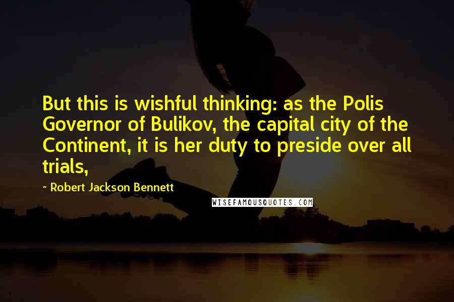 Robert Jackson Bennett Quotes: But this is wishful thinking: as the Polis Governor of Bulikov, the capital city of the Continent, it is her duty to preside over all trials,