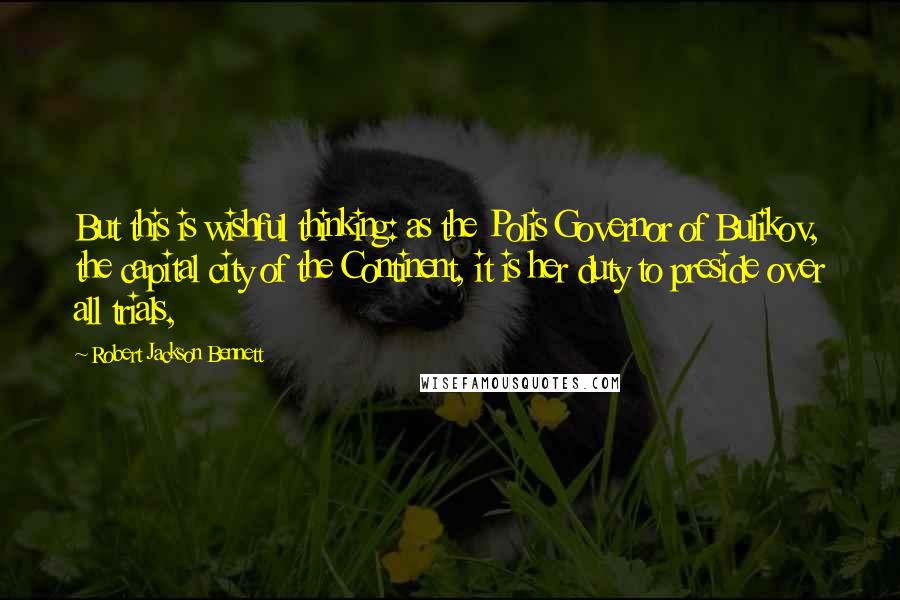 Robert Jackson Bennett Quotes: But this is wishful thinking: as the Polis Governor of Bulikov, the capital city of the Continent, it is her duty to preside over all trials,