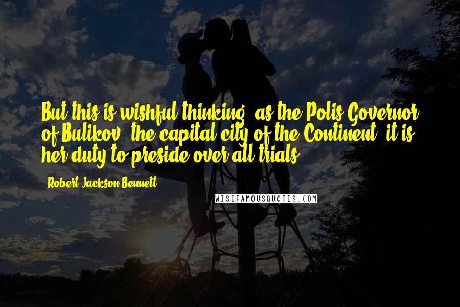 Robert Jackson Bennett Quotes: But this is wishful thinking: as the Polis Governor of Bulikov, the capital city of the Continent, it is her duty to preside over all trials,