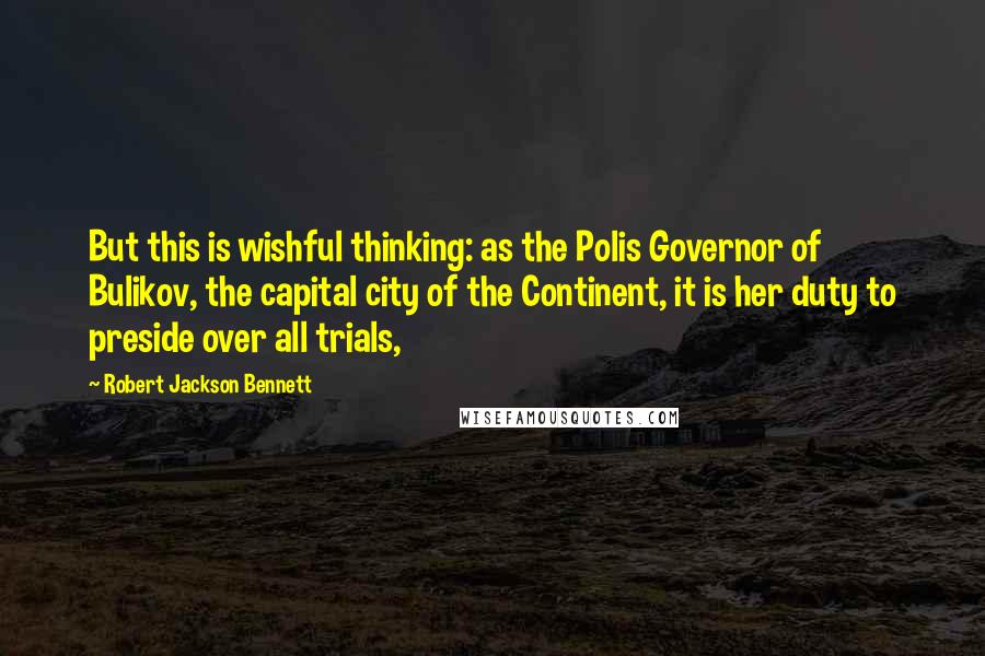 Robert Jackson Bennett Quotes: But this is wishful thinking: as the Polis Governor of Bulikov, the capital city of the Continent, it is her duty to preside over all trials,