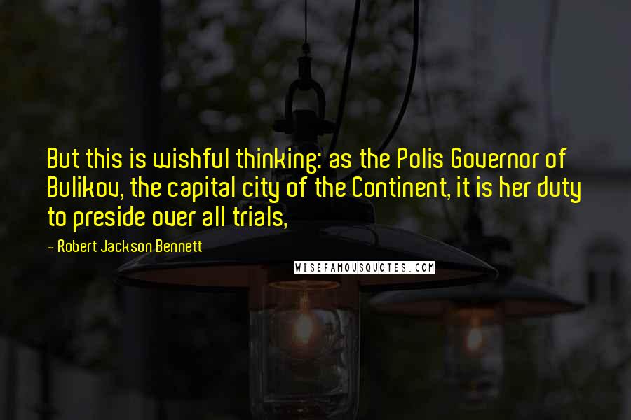 Robert Jackson Bennett Quotes: But this is wishful thinking: as the Polis Governor of Bulikov, the capital city of the Continent, it is her duty to preside over all trials,