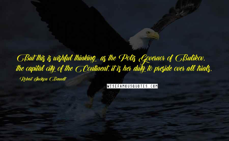 Robert Jackson Bennett Quotes: But this is wishful thinking: as the Polis Governor of Bulikov, the capital city of the Continent, it is her duty to preside over all trials,