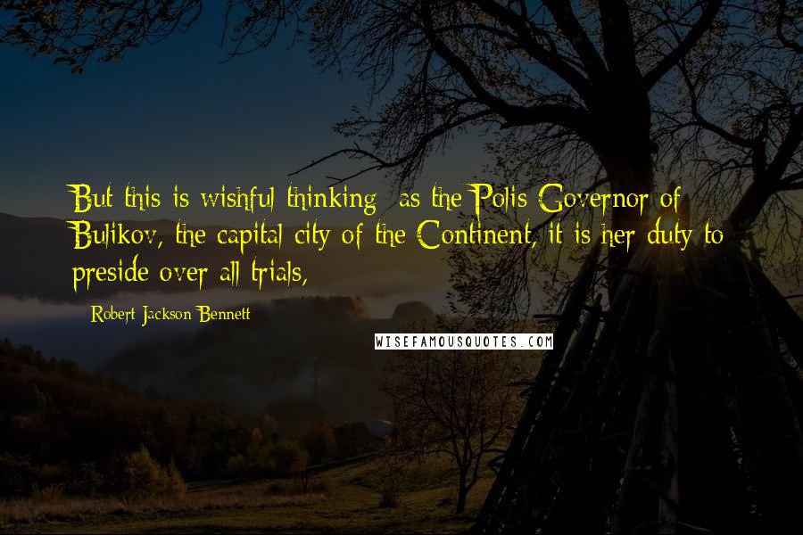 Robert Jackson Bennett Quotes: But this is wishful thinking: as the Polis Governor of Bulikov, the capital city of the Continent, it is her duty to preside over all trials,