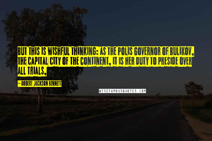 Robert Jackson Bennett Quotes: But this is wishful thinking: as the Polis Governor of Bulikov, the capital city of the Continent, it is her duty to preside over all trials,